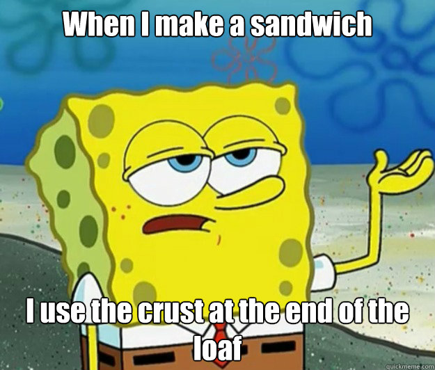 When I make a sandwich I use the crust at the end of the loaf  Tough Spongebob