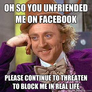 oh so you unfriended me on facebook please continue to threaten to block me IN REAL LIFE - oh so you unfriended me on facebook please continue to threaten to block me IN REAL LIFE  Condescending Wonka