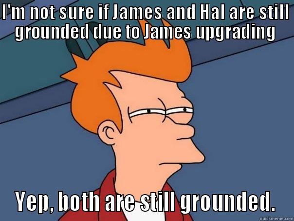 I'M NOT SURE IF JAMES AND HAL ARE STILL GROUNDED DUE TO JAMES UPGRADING YEP, BOTH ARE STILL GROUNDED. Futurama Fry