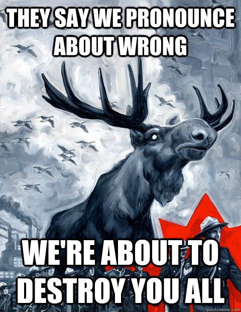 They say we pronounce about wrong We're about to destroy you all  Vindictive Canadian Moose Overlord