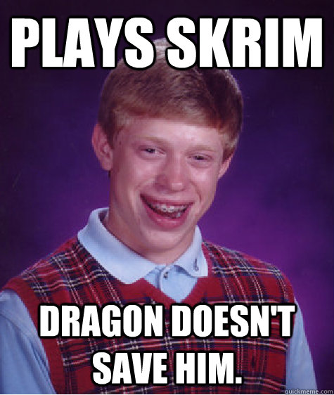 Plays Skrim Dragon doesn't save him.   Bad Luck Brian