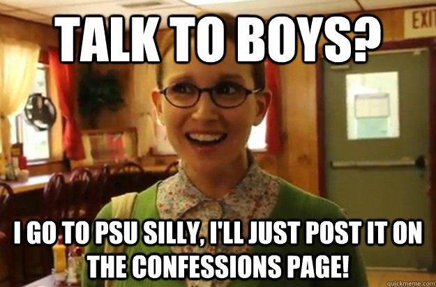 Talk to boys? I go to PSU Silly, I'll just post it on the confessions page!  Sexually Oblivious Female