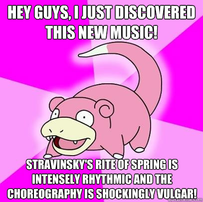 Hey guys, I just discovered this new music! Stravinsky's Rite of Spring is intensely rhythmic and the choreography is shockingly vulgar! - Hey guys, I just discovered this new music! Stravinsky's Rite of Spring is intensely rhythmic and the choreography is shockingly vulgar!  Slowpoke