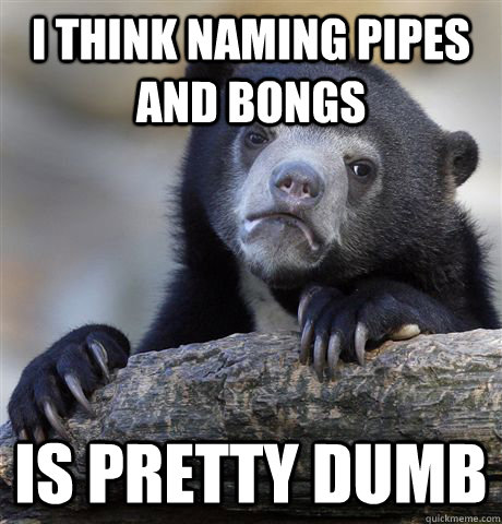 I think Naming pipes and bongs is pretty dumb - I think Naming pipes and bongs is pretty dumb  Confession Bear