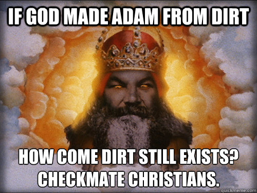 If god made adam from dirt How come dirt still exists?
CHeckmate christians. - If god made adam from dirt How come dirt still exists?
CHeckmate christians.  Checkmate Christians
