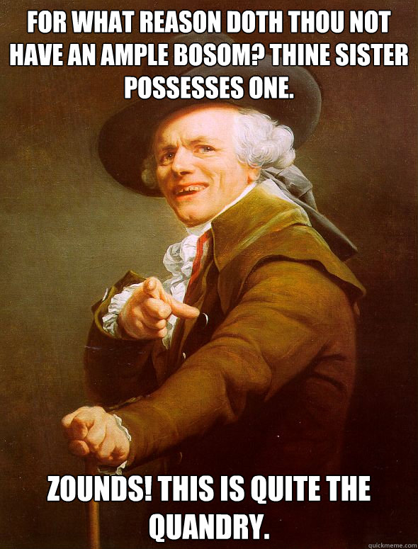 For what reason doth thou not have an ample bosom? Thine sister possesses one. Zounds! This is quite the quandry.  Joseph Ducreux