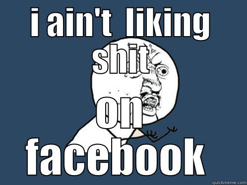 I AIN'T  LIKING SHIT ON FACEBOOK  Y U No