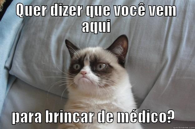 QUER DIZER QUE VOCÊ VEM AQUI      PARA BRINCAR DE MÉDICO?       Grumpy Cat