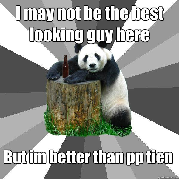 I may not be the best looking guy here But im better than pp tien  Pickup-Line Panda