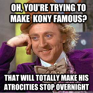 Oh, you're trying to make  kony famous? That will totally make his atrocities stop overnight  Condescending Wonka