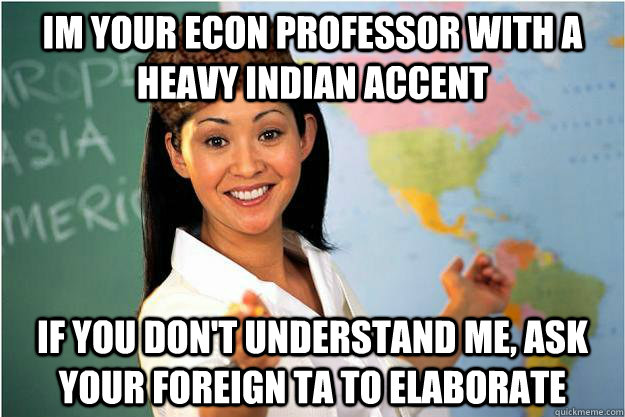 Im your econ professor with a heavy indian accent if you don't understand me, ask your foreign ta to elaborate  Scumbag Teacher