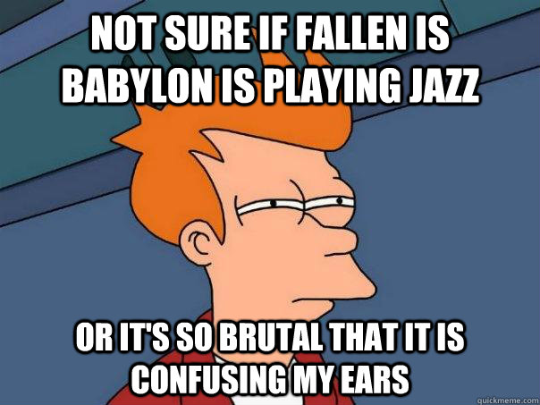 Not sure if Fallen Is Babylon is Playing Jazz Or it's so Brutal that it is confusing my ears - Not sure if Fallen Is Babylon is Playing Jazz Or it's so Brutal that it is confusing my ears  Futurama Fry