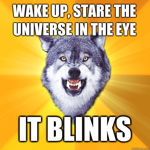 Wake up, stare the universe in the eye It blinks  Courage Wolf