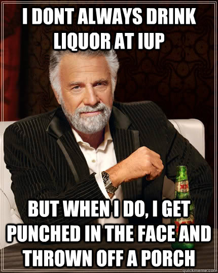 i dont always drink liquor at iup but when I do, i get punched in the face and thrown off a porch  The Most Interesting Man In The World