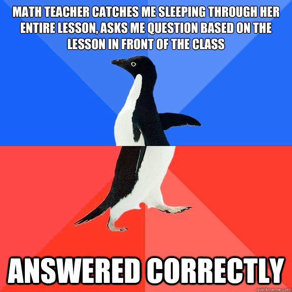 Math teacher catches me sleeping through her entire lesson, asks me question based on the lesson in front of the class Answered correctly  Socially Awkward Awesome Penguin