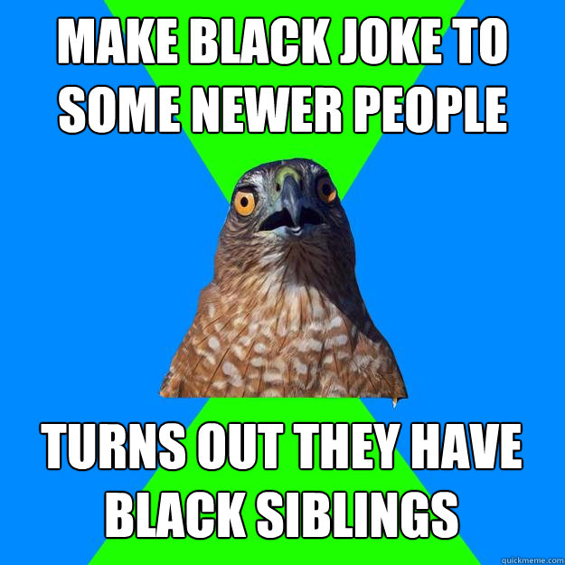 mAKE black joke to some newer people turns out they have black siblings  Hawkward