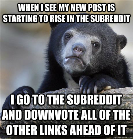 When i see my new post is starting to rise in the subreddit i go to the subreddit and downvote all of the other links ahead of it  Confession Bear