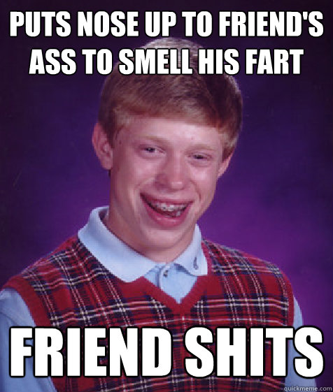 Puts nose up to friend's ass to smell his fart Friend shits  Bad Luck Brian