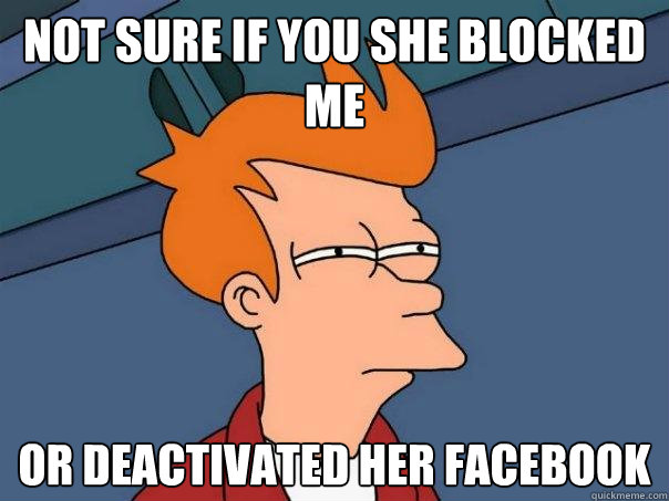 Not sure if you she blocked me or deactivated her facebook  Futurama Fry