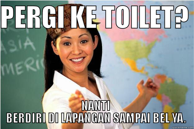 scumbag teacher - PERGI KE TOILET?  NANTI BERDIRI DI LAPANGAN SAMPAI BEL YA. Scumbag Teacher