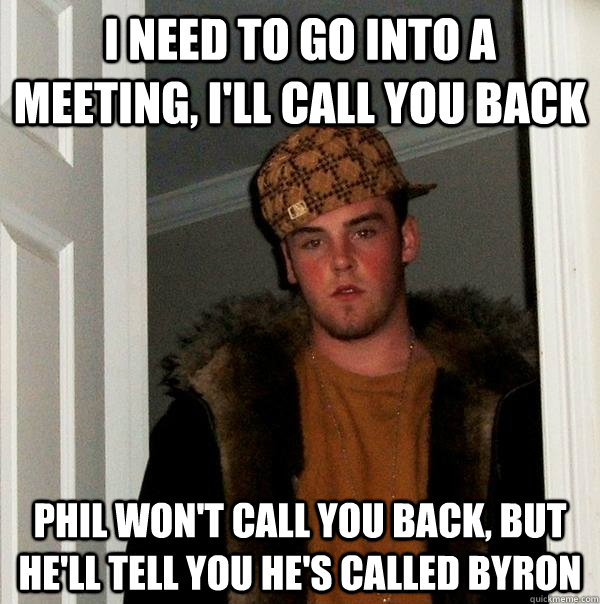 I need to go into a meeting, I'll Call you back Phil won't call you back, but he'll tell you he's called Byron - I need to go into a meeting, I'll Call you back Phil won't call you back, but he'll tell you he's called Byron  Scumbag Steve