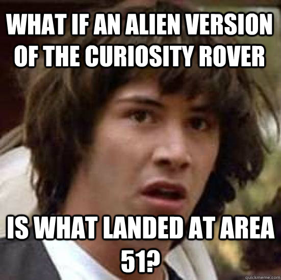 What if an alien version of the curiosity rover is what landed at area 51? - What if an alien version of the curiosity rover is what landed at area 51?  conspiracy keanu