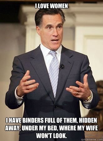 I love women I have binders full of them, hidden away, under my bed, where my wife won't look.  Relatable Romney