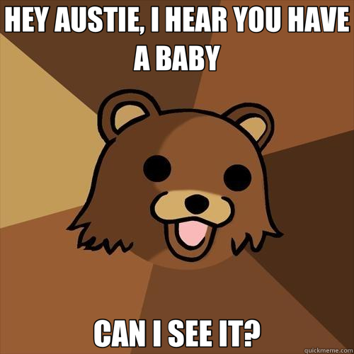 HEY AUSTIE, I HEAR YOU HAVE A BABY CAN I SEE IT?  Pedobear