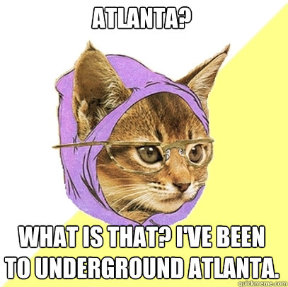 Atlanta? What is that? I've been to Underground Atlanta.  Hipster Kitty