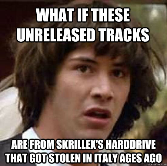 What if these unreleased tracks are from Skrillex's harddrive that got stolen in italy ages ago  conspiracy keanu