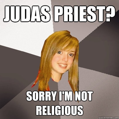 Judas Priest? Sorry I'm not religious  Musically Oblivious 8th Grader