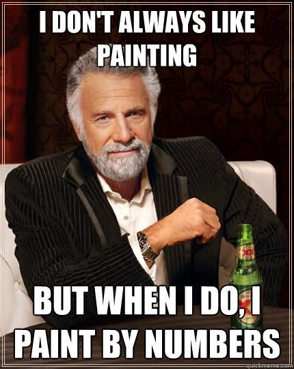 I don't always like painting but when I do, I paint by numbers  The Most Interesting Man In The World