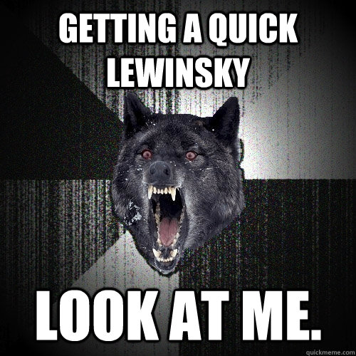 Getting a quick lewinsky LOOK AT ME.  Insanity Wolf