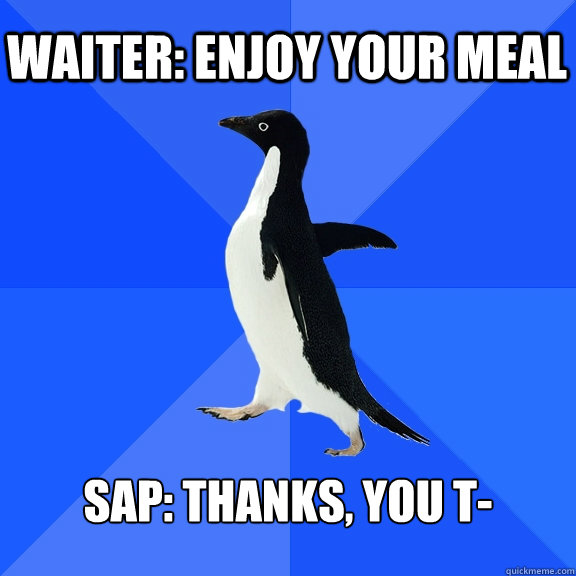 Waiter: Enjoy your meal SAP: Thanks, you t-  Socially Awkward Penguin