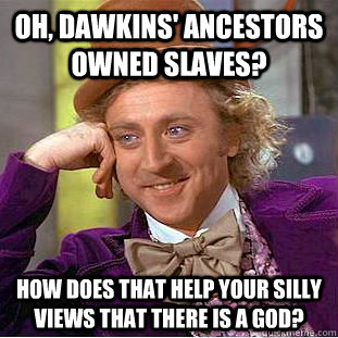 Oh, Dawkins' ancestors owned slaves? How does that help your silly views that there is a god?  Creepy Wonka