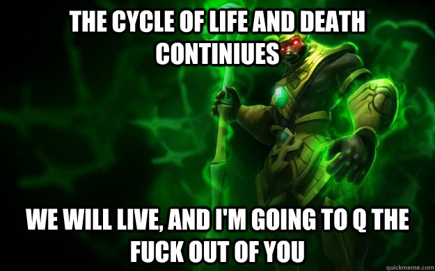 the cycle of life and death continiues we will live, and i'm going to q the fuck out of you  Nasus