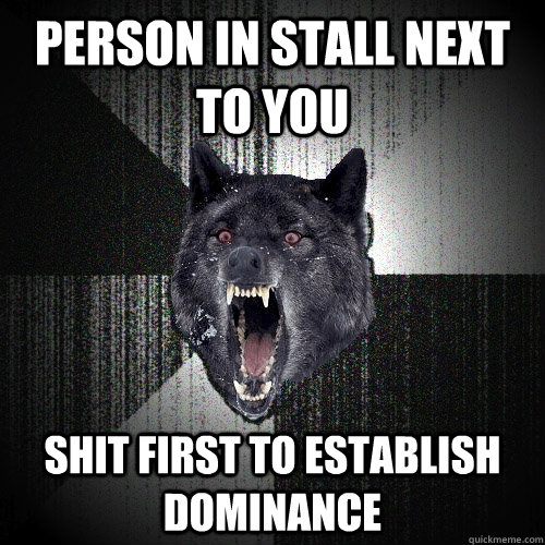 person in stall next to you shit first to establish dominance   Insanity Wolf