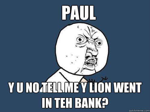 Paul y u no tell me y lion went in teh bank?  Y U No