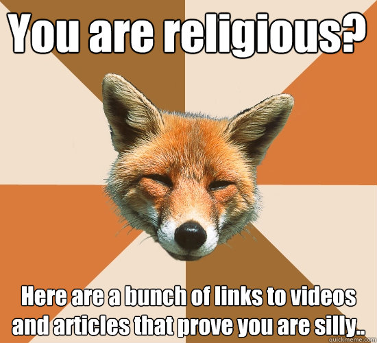 You are religious?
 Here are a bunch of links to videos and articles that prove you are silly..  Condescending Fox