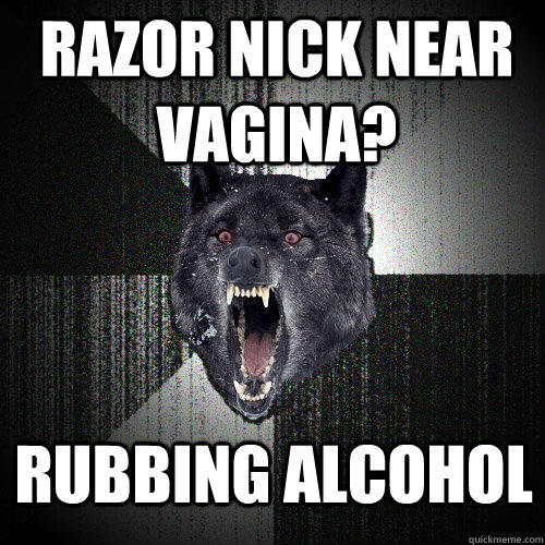 razor nick near vagina? RUBBING ALCOHOL  Insanity Wolf