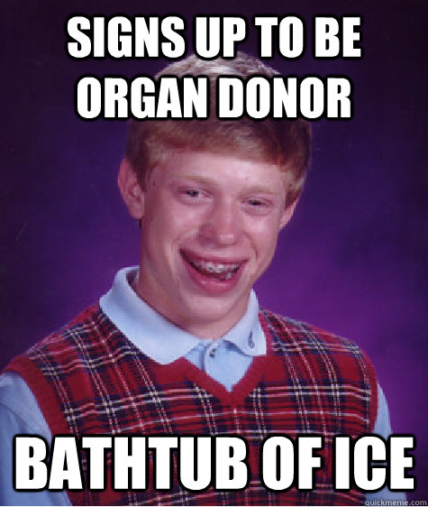 SIgns up to be organ donor Bathtub of ice - SIgns up to be organ donor Bathtub of ice  Bad Luck Brian