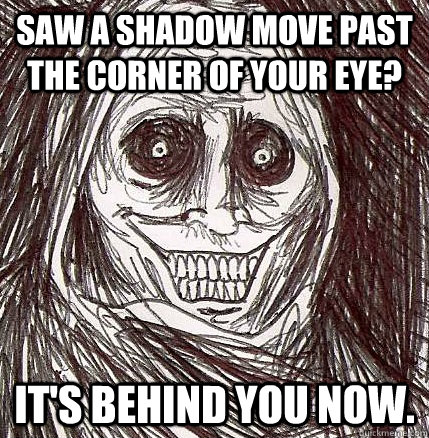 saw a shadow move past the corner of your eye? It's behind you now. - saw a shadow move past the corner of your eye? It's behind you now.  Horrifying Houseguest