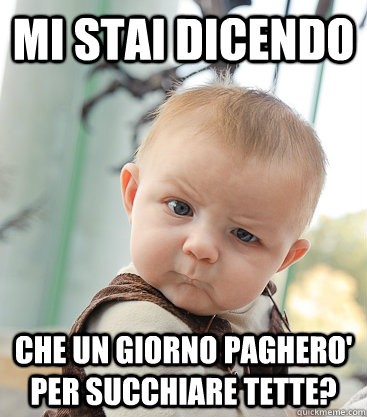 MI STAI DICENDO CHE UN GIORNO PAGHERO' PER SUCCHIARE TETTE?  skeptical baby