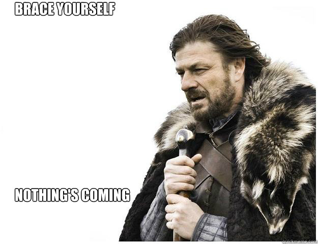 Brace yourself









Nothing's coming  Imminent Ned