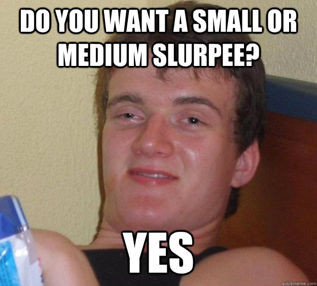 Do you want a small or medium slurpee? YES  10 Guy