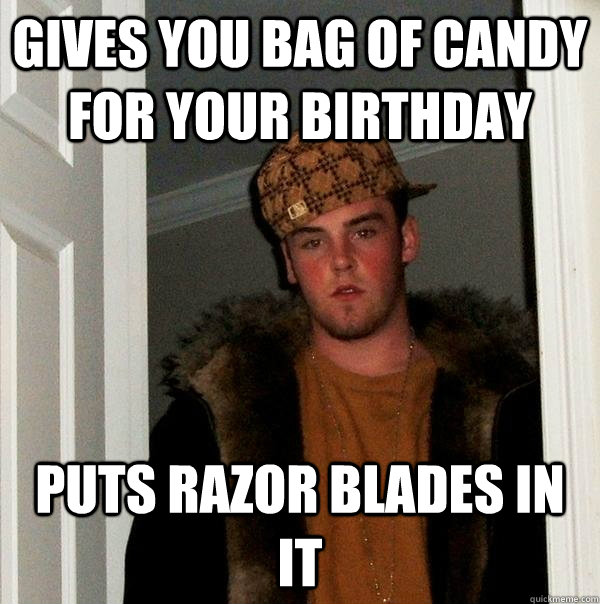 Gives you bag of candy for your birthday Puts razor blades in it - Gives you bag of candy for your birthday Puts razor blades in it  Scumbag Steve