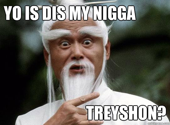 Yo is dis my nigga Treyshon?  