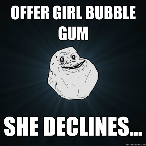 Offer girl bubble gum She declines...  Forever Alone