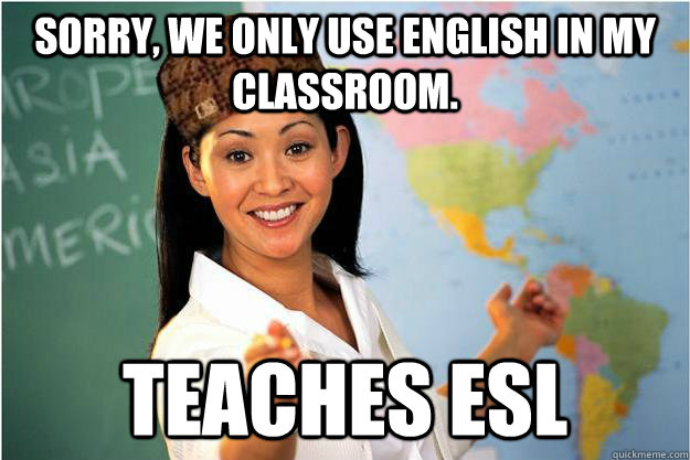 Sorry, we only use English in my classroom. Teaches ESL  Scumbag Teacher