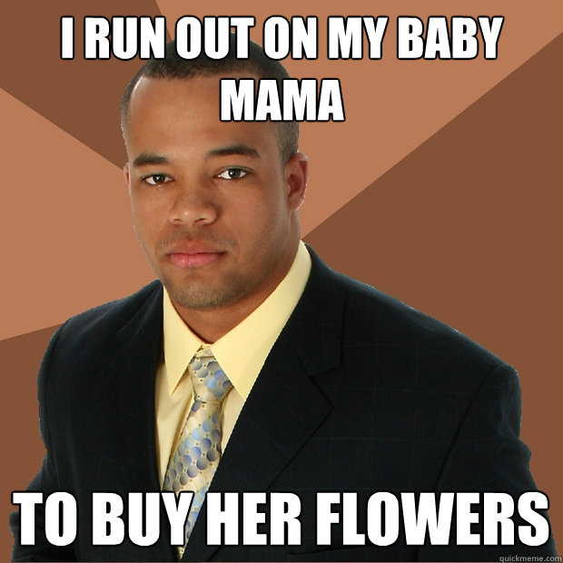 I run out on my baby mama to buy her flowers  Successful Black Man